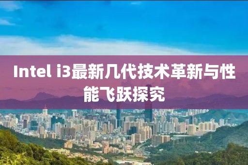 Intel i3最新几代技术革新与性能飞跃探究