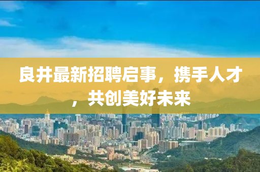 良井最新招聘启事，携手人才，共创美好未来