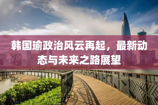 韩国瑜政治风云再起，最新动态与未来之路展望