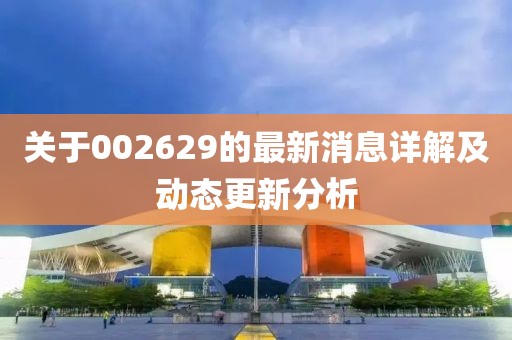关于002629的最新消息详解及动态更新分析