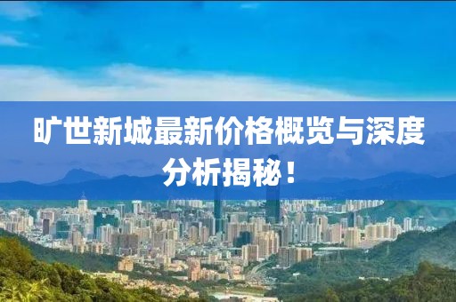 旷世新城最新价格概览与深度分析揭秘！