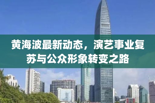 黄海波最新动态，演艺事业复苏与公众形象转变之路
