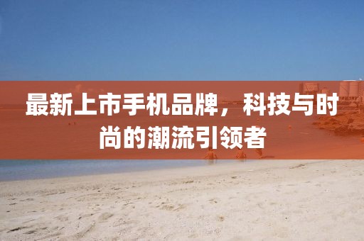 最新上市手机品牌，科技与时尚的潮流引领者