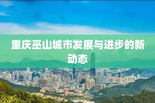 重庆巫山城市发展与进步的新动态