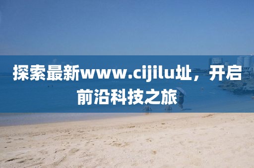 探索最新www.cijilu址，开启前沿科技之旅
