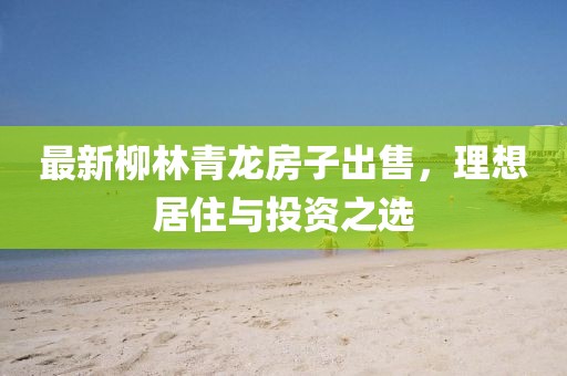 最新柳林青龙房子出售，理想居住与投资之选