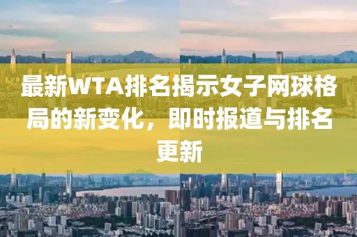 最新WTA排名揭示女子网球格局的新变化，即时报道与排名更新