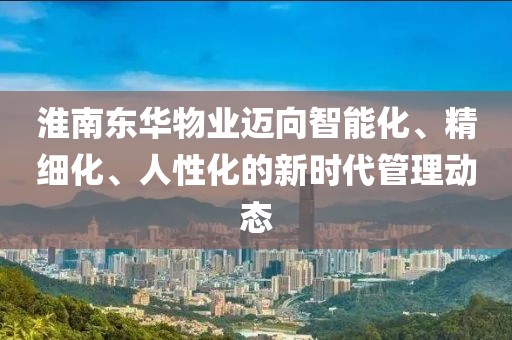 淮南东华物业迈向智能化、精细化、人性化的新时代管理动态