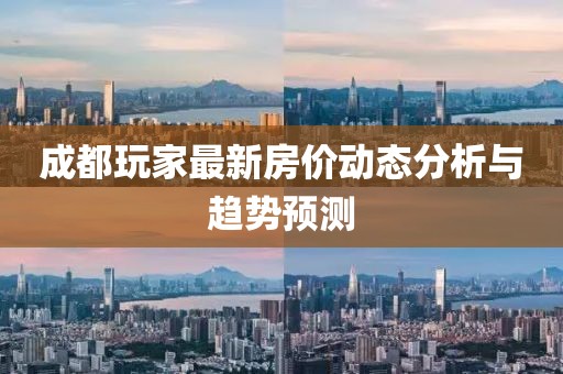 成都玩家最新房价动态分析与趋势预测