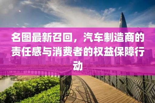 名图最新召回，汽车制造商的责任感与消费者的权益保障行动