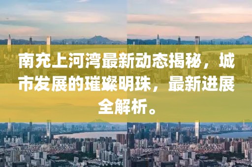 南充上河湾最新动态揭秘，城市发展的璀璨明珠，最新进展全解析。