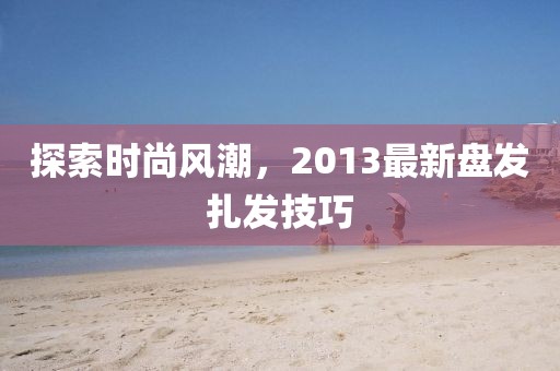 探索时尚风潮，2013最新盘发扎发技巧