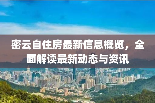 密云自住房最新信息概览，全面解读最新动态与资讯