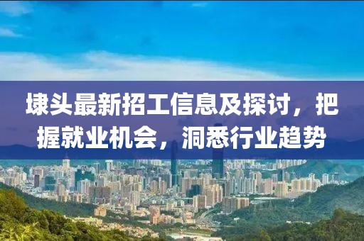 埭头最新招工信息及探讨，把握就业机会，洞悉行业趋势