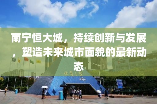 南宁恒大城，持续创新与发展，塑造未来城市面貌的最新动态