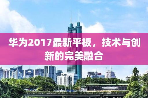 华为2017最新平板，技术与创新的完美融合