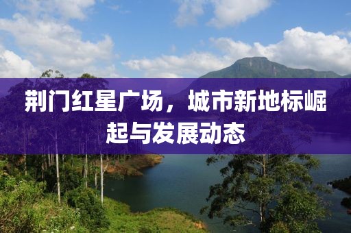 荆门红星广场，城市新地标崛起与发展动态