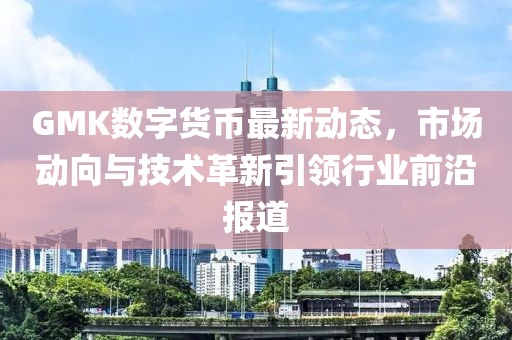 GMK数字货币最新动态，市场动向与技术革新引领行业前沿报道
