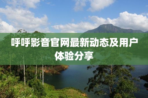 呼呼影音官网最新动态及用户体验分享