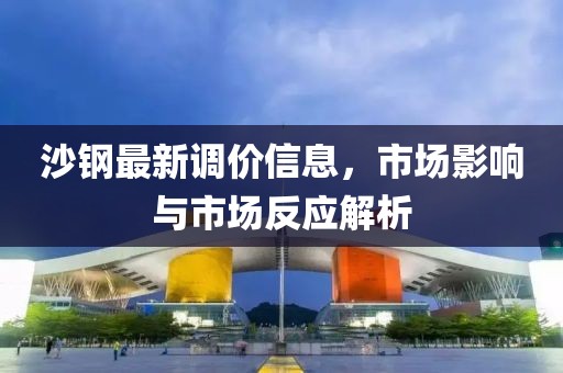 沙钢最新调价信息，市场影响与市场反应解析