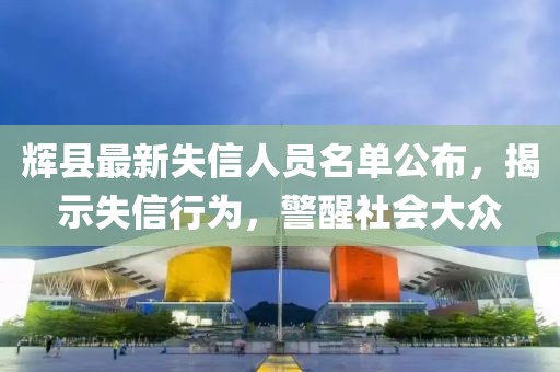 辉县最新失信人员名单公布，揭示失信行为，警醒社会大众