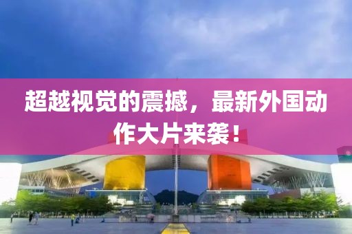 超越视觉的震撼，最新外国动作大片来袭！