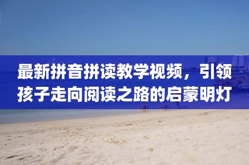 最新拼音拼读教学视频，引领孩子走向阅读之路的启蒙明灯