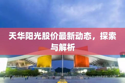 天华阳光股价最新动态，探索与解析