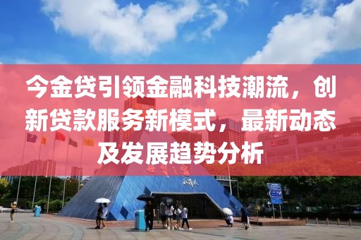 今金贷引领金融科技潮流，创新贷款服务新模式，最新动态及发展趋势分析