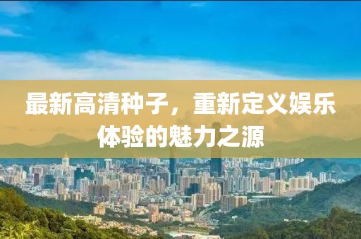 最新高清种子，重新定义娱乐体验的魅力之源