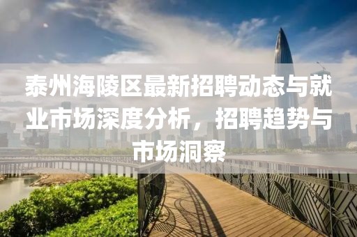 泰州海陵区最新招聘动态与就业市场深度分析，招聘趋势与市场洞察