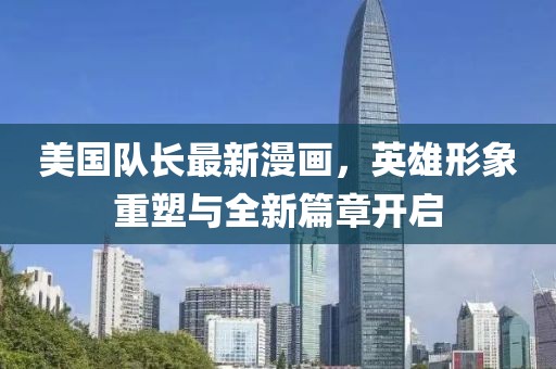 美国队长最新漫画，英雄形象重塑与全新篇章开启