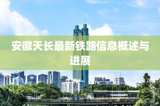 安徽天长最新铁路信息概述与进展