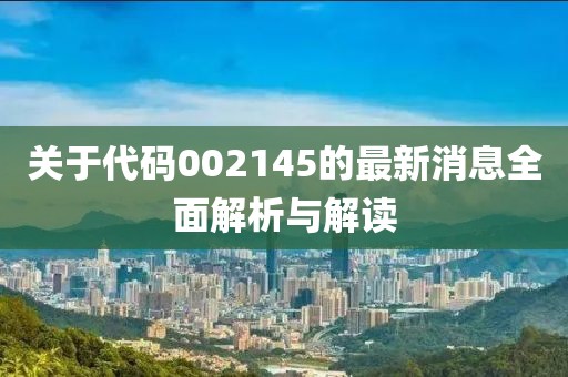 关于代码002145的最新消息全面解析与解读