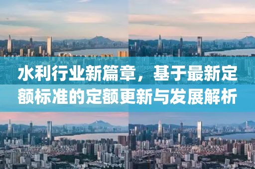 水利行业新篇章，基于最新定额标准的定额更新与发展解析