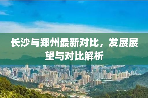 长沙与郑州最新对比，发展展望与对比解析