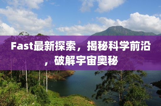 Fast最新探索，揭秘科学前沿，破解宇宙奥秘