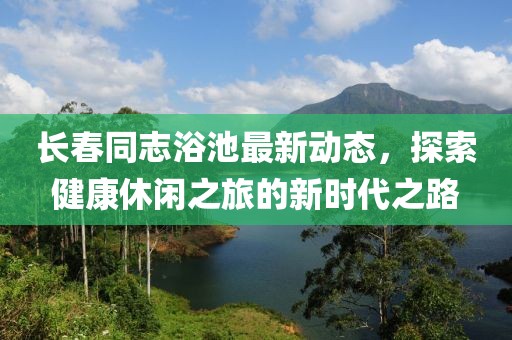 长春同志浴池最新动态，探索健康休闲之旅的新时代之路