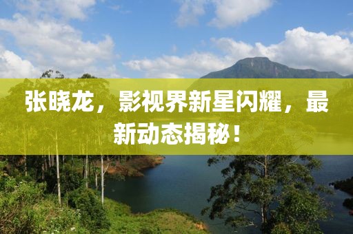 张晓龙，影视界新星闪耀，最新动态揭秘！