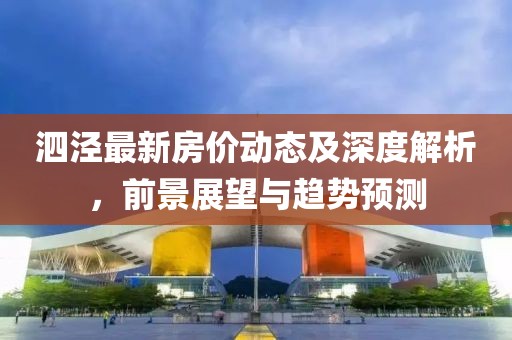 泗泾最新房价动态及深度解析，前景展望与趋势预测