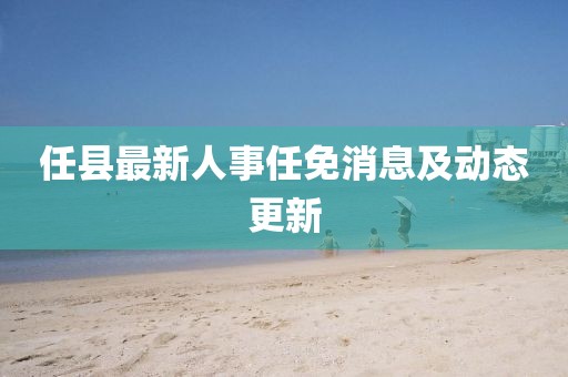 任县最新人事任免消息及动态更新