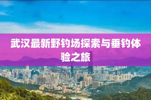 武汉最新野钓场探索与垂钓体验之旅