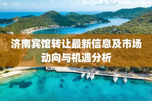 济南宾馆转让最新信息及市场动向与机遇分析