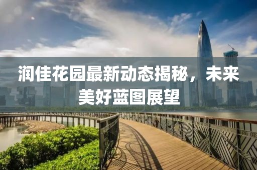 润佳花园最新动态揭秘，未来美好蓝图展望