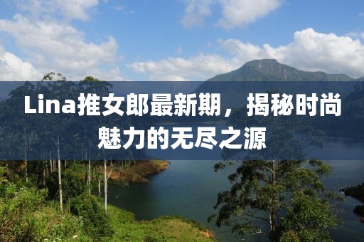 Lina推女郎最新期，揭秘时尚魅力的无尽之源
