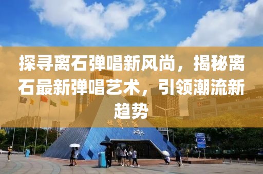探寻离石弹唱新风尚，揭秘离石最新弹唱艺术，引领潮流新趋势