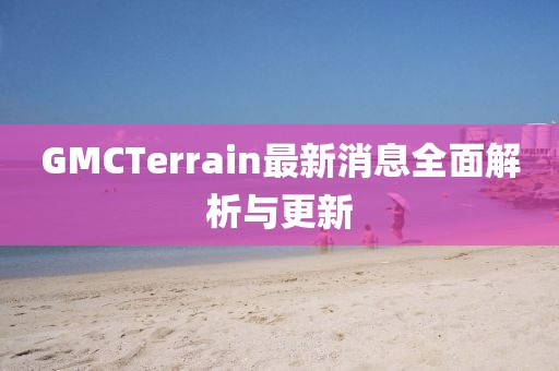 GMCTerrain最新消息全面解析与更新