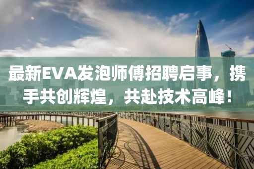 最新EVA发泡师傅招聘启事，携手共创辉煌，共赴技术高峰！