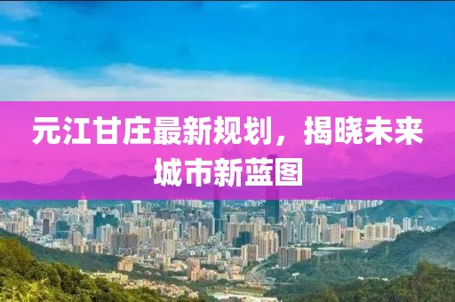 元江甘庄最新规划，揭晓未来城市新蓝图