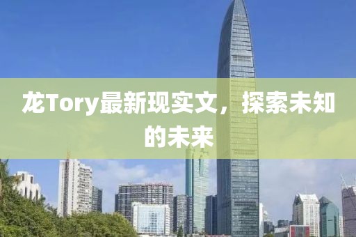 龙Tory最新现实文，探索未知的未来